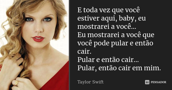 E toda vez que você estiver aqui, baby, eu mostrarei a você... Eu mostrarei a você que você pode pular e então cair. Pular e então cair... Pular, então cair em ... Frase de Taylor Swift.