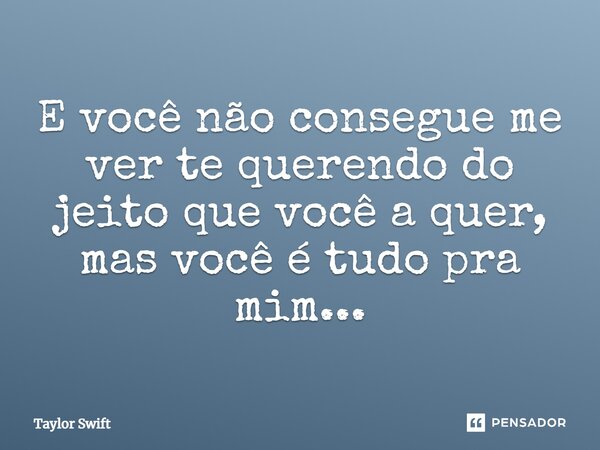 E você não consegue me ver te querendo do jeito que você a quer, mas você é tudo pra mim...... Frase de Taylor Swift.