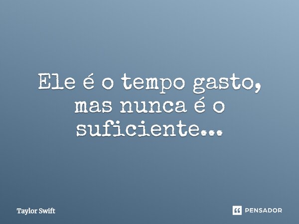 Ele é o tempo gasto, mas nunca é o suficiente...... Frase de Taylor Swift.