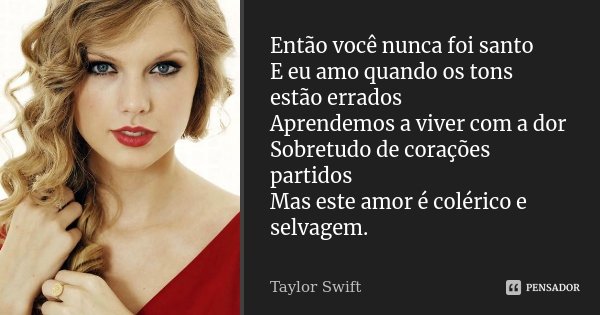 Então você nunca foi santo E eu amo quando os tons estão errados Aprendemos a viver com a dor Sobretudo de corações partidos Mas este amor é colérico e selvagem... Frase de Taylor Swift.