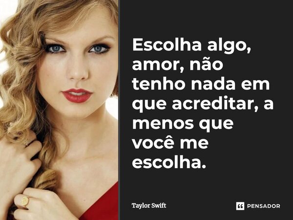 ⁠Escolha algo, amor, não tenho nada em que acreditar, a menos que você me escolha.... Frase de Taylor Swift.