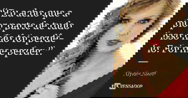 “Eu acho que a pior parte de tudo isso não foi perdê-lo. Foi me perder.” —... Frase de Taylor Swift..