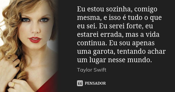 Eu estou sozinha, comigo mesma, e isso é tudo o que eu sei. Eu serei forte, eu estarei errada, mas a vida continua. Eu sou apenas uma garota, tentando achar um ... Frase de Taylor Swift.