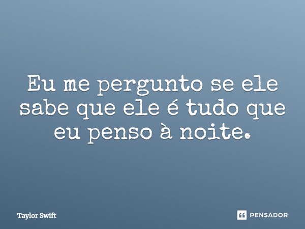 Eu me pergunto se ele sabe que ele é tudo que eu penso à noite.... Frase de Taylor Swift.