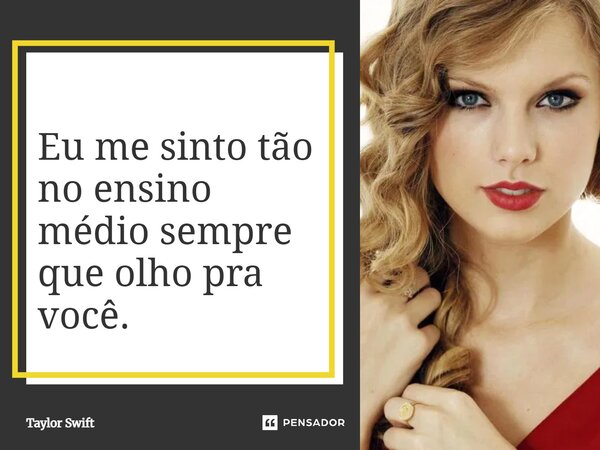 ⁠Eu me sinto tão no ensino médio sempre que olho pra você.... Frase de Taylor Swift.