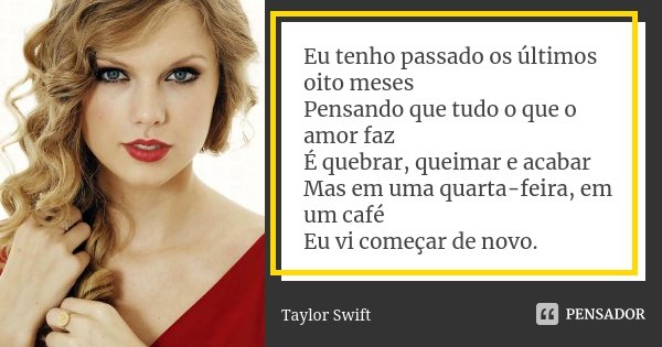 Eu tenho passado os últimos oito meses Pensando que tudo o que o amor faz É quebrar, queimar e acabar Mas em uma quarta-feira, em um café Eu vi começar de novo.... Frase de Taylor Swift.