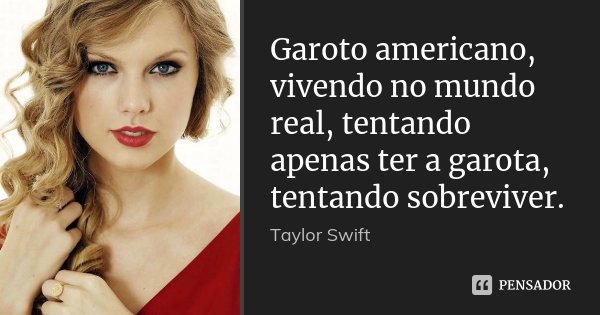 Garoto americano, vivendo no mundo real, tentando apenas ter a garota, tentando sobreviver.... Frase de Taylor Swift.
