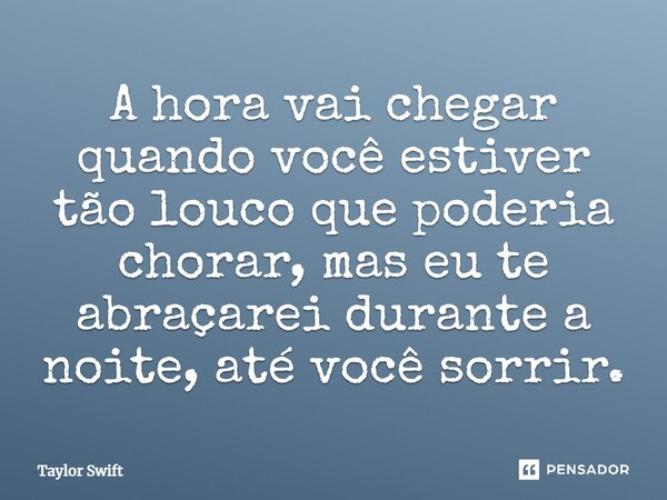 A hora vai chegar quando você estiver tão louco que poderia chorar, mas eu te abraçarei durante a noite, até você sorrir.... Frase de Taylor Swift.