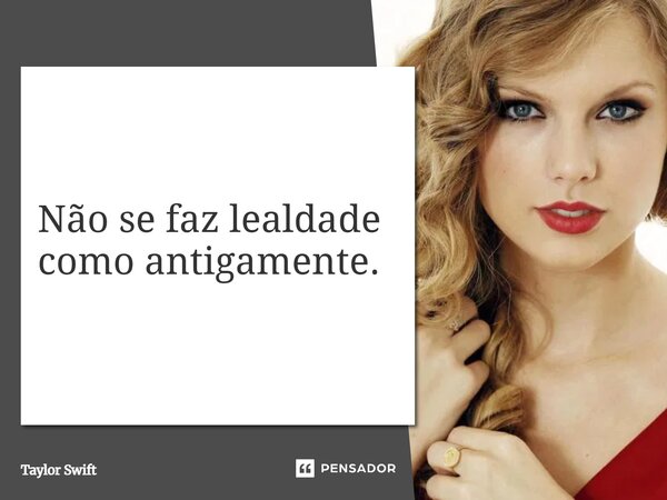 ⁠Não se faz lealdade como antigamente.... Frase de Taylor Swift.