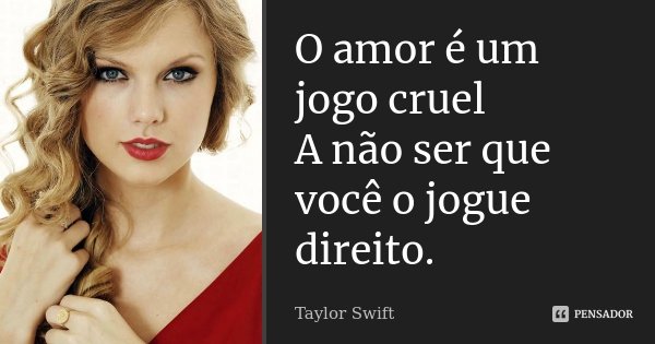 O amor é um jogo cruel A não ser que você o jogue direito.... Frase de Taylor Swift.