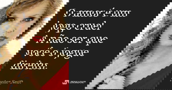O amor é um jogo cruel A não ser que você o jogue direito.... Frase de Taylor Swift.