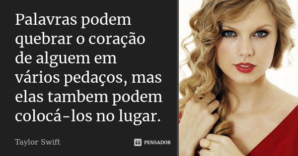 Palavras podem quebrar o coração de alguem em vários pedaços, mas elas tambem podem colocá-los no lugar.... Frase de Taylor Swift.