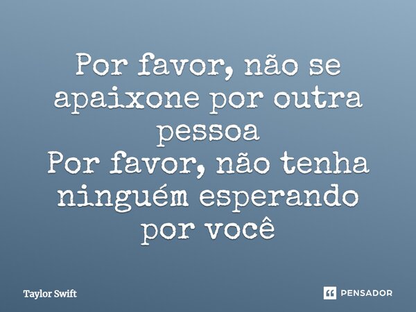 Por favor, não se apaixone por outra pessoa Por favor, não tenha ninguém esperando por você... Frase de Taylor Swift.