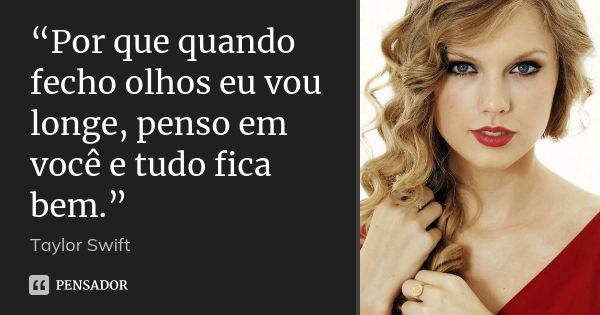 “Por que quando fecho olhos eu vou longe, penso em você e tudo fica bem.”... Frase de Taylor Swift.