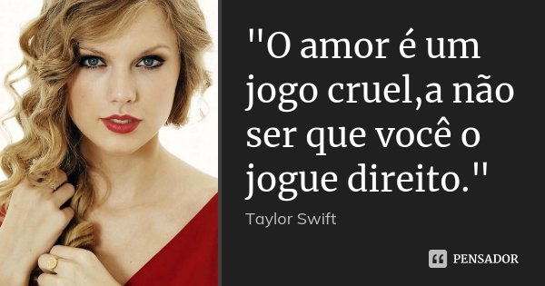 "O amor é um jogo cruel,a não ser que você o jogue direito."... Frase de Taylor Swift.