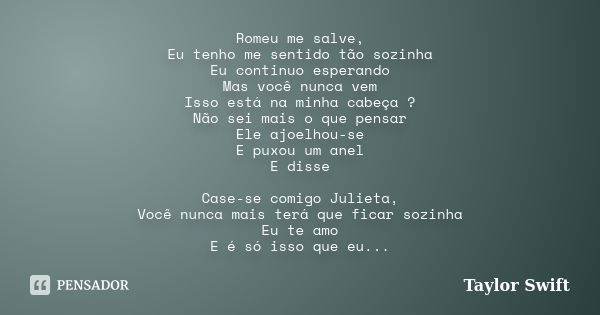 Romeu me salve, Eu tenho me sentido tão sozinha Eu continuo esperando Mas você nunca vem Isso está na minha cabeça ? Não sei mais o que pensar Ele ajoelhou-se E... Frase de Taylor Swift.