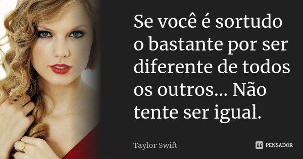 Se você é sortudo o bastante por ser diferente de todos os outros... Não tente ser igual.... Frase de Taylor Swift.