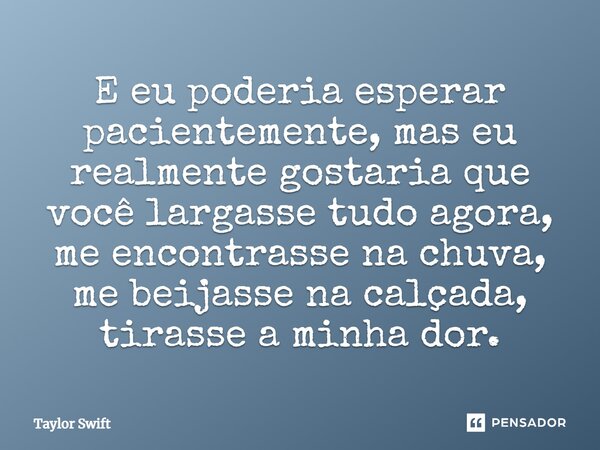 E eu poderia esperar pacientemente, mas eu realmente gostaria que você largasse tudo agora, me encontrasse na chuva, me beijasse na calçada, tirasse a minha dor... Frase de Taylor Swift.