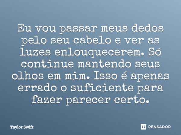 Eu vou passar meus dedos pelo seu cabelo e ver as luzes enlouquecerem. Só continue mantendo seus olhos em mim. Isso é apenas errado o suficiente para fazer pare... Frase de Taylor Swift.