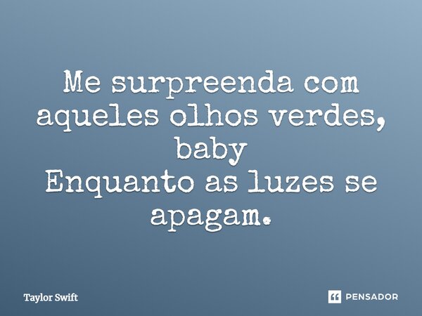 Me surpreenda com aqueles olhos verdes, baby Enquanto as luzes se apagam.... Frase de Taylor Swift.