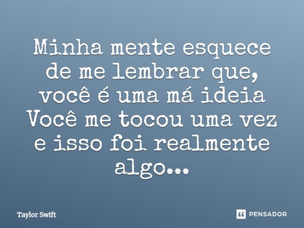 Minha mente esquece de me lembrar que, você é uma má ideia Você me tocou uma vez e isso foi realmente algo...... Frase de Taylor Swift.