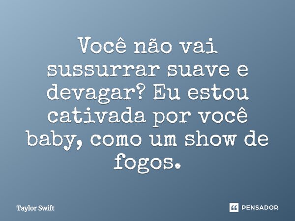 Você não vai sussurrar suave e devagar? Eu estou cativada por você baby, como um show de fogos.... Frase de Taylor Swift.