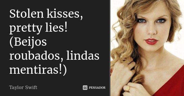 Stolen kisses, pretty lies! (Beijos roubados, lindas mentiras!)... Frase de Taylor Swift.