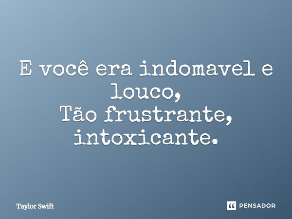 E você era indomável e louco, Tão frustrante, intoxicante.... Frase de Taylor Swift.