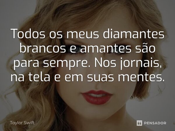 ⁠Todos os meus diamantes brancos e amantes são para sempre. Nos jornais, na tela e em suas mentes.... Frase de Taylor Swift.