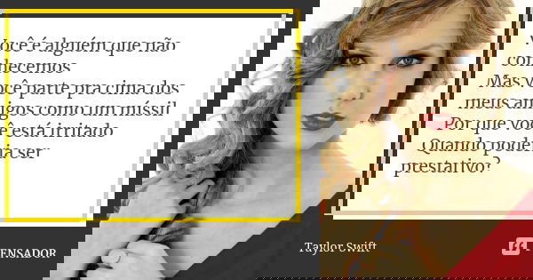 Você é alguém que não conhecemos Mas você parte pra cima dos meus amigos como um míssil Por que você está irritado Quando poderia ser prestativo?... Frase de Taylor Swift.