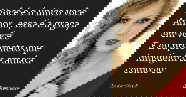 Você é o único você Amor, essa é a graça em você E eu prometo que ninguém te amará como eu... Frase de Taylor Swift.
