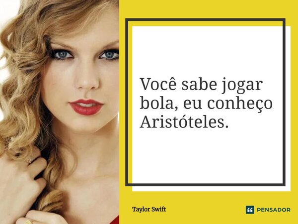 ⁠Você sabe jogar bola, eu conheço Aristóteles.... Frase de Taylor Swift.