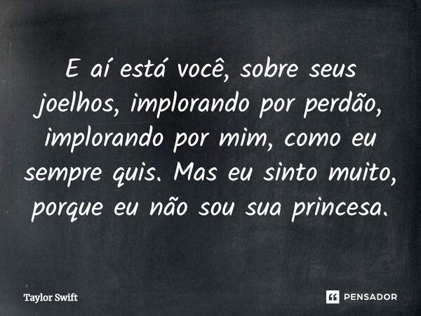 E aí está você, sobre seus joelhos, implorando por perdão, implorando por mim, como eu sempre quis. Mas eu sinto muito, porque eu não sou sua princesa.... Frase de Taylor Swift.