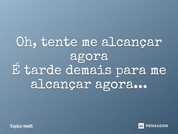 Oh, tente me alcançar agora É tarde demais para me alcançar agora...... Frase de Taylor Swift.