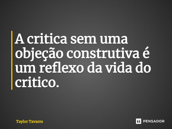 ⁠A critica sem uma objeção construtiva é um reflexo da vida do critico.... Frase de Taylor Tavares.