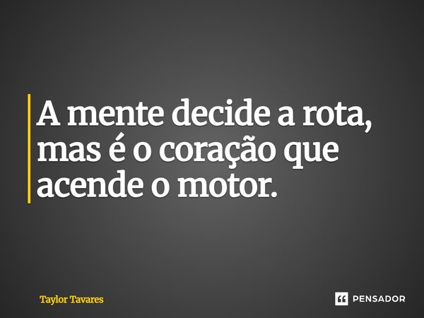A mente decide a rota, mas é o coração que acende o motor.... Frase de Taylor Tavares.
