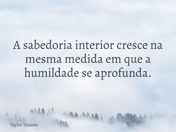 A sabedoria interior cresce na mesma medida em que a humildade se aprofunda.⁠... Frase de Taylor Tavares.