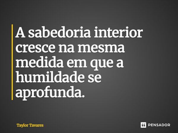 A sabedoria interior cresce na mesma medida em que a humildade se aprofunda.... Frase de Taylor Tavares.