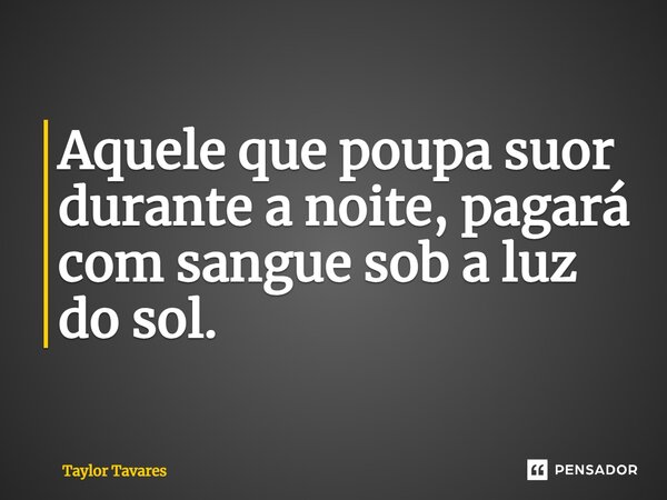 ⁠Aquele que poupa suor durante a noite, pagará com sangue sob a luz do sol.... Frase de Taylor Tavares.