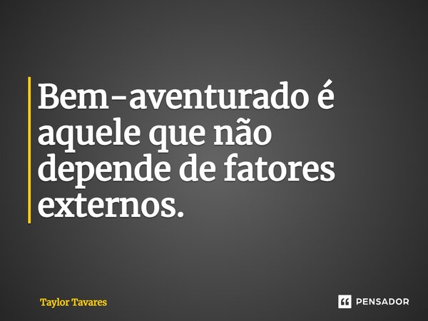 Bem-aventurado é aquele que não depende de fatores externos.... Frase de Taylor Tavares.