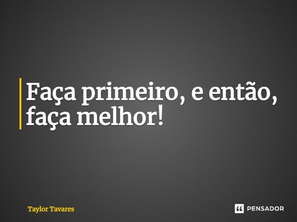 ⁠⁠Faça primeiro, e então, faça melhor!... Frase de Taylor Tavares.