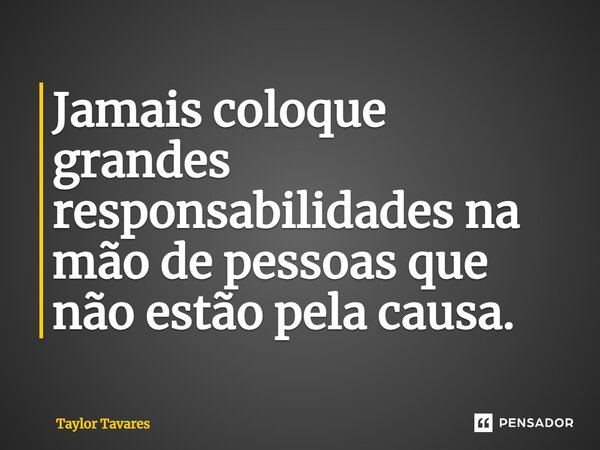 ⁠Jamais coloque grandes responsabilidades na mão de pessoas que não estão pela causa.... Frase de Taylor Tavares.