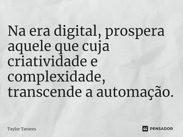 Na era digital, prospera aquele que cuja criatividade e complexidade, transcende a automação.... Frase de Taylor Tavares.