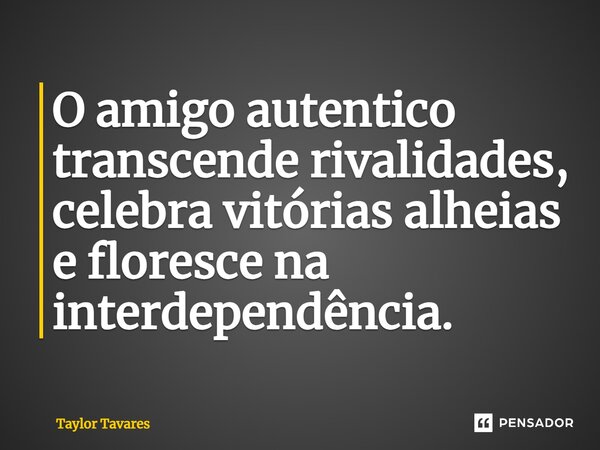 ⁠O amigo autentico transcende rivalidades, celebra vitórias alheias e floresce na interdependência.... Frase de Taylor Tavares.