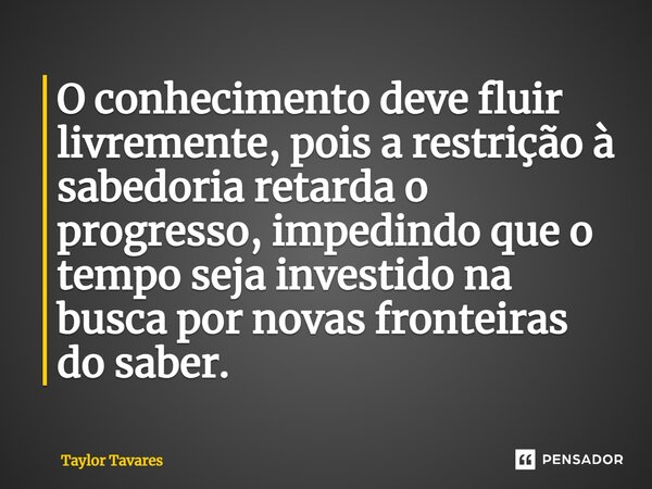 ⁠O conhecimento deve fluir livremente, pois a restrição à sabedoria retarda o progresso, impedindo que o tempo seja investido na busca por novas fronteiras do s... Frase de Taylor Tavares.