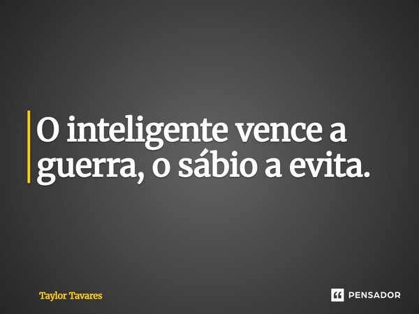 ⁠O inteligente vence a guerra, o sábio a evita.... Frase de Taylor Tavares.