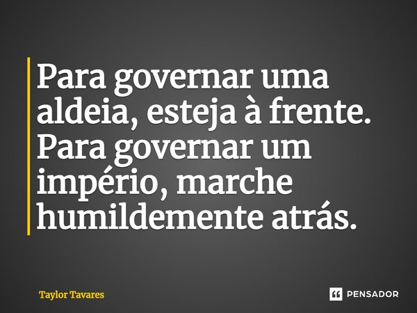 ⁠Para governar uma aldeia, esteja à frente. Para governar um império, marche humildemente atrás.... Frase de Taylor Tavares.