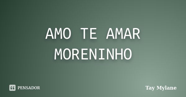 AMO TE AMAR MORENINHO... Frase de Tay Mylane.