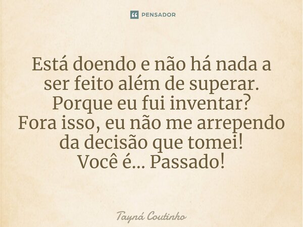 Está doendo e não há nada a ser feito além de superar. Porque eu fui inventar? ⁠Fora isso, eu não me arrependo da decisão que tomei! Você é... Passado!... Frase de Tayná Coutinho.