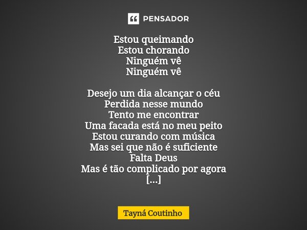 Estou queimando Estou chorando Ninguém vê Ninguém vê Desejo um dia alcançar o céu Perdida nesse mundo Tento me encontrar Uma facada está no meu peito Estou cur... Frase de Tayná Coutinho.